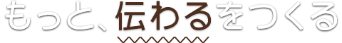 もっと、伝わるをつくる